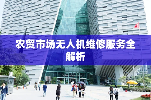 农贸市场无人机维修服务全解析
