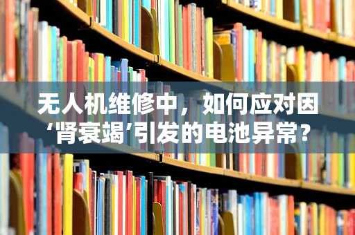 无人机维修中，如何应对因‘肾衰竭’引发的电池异常？