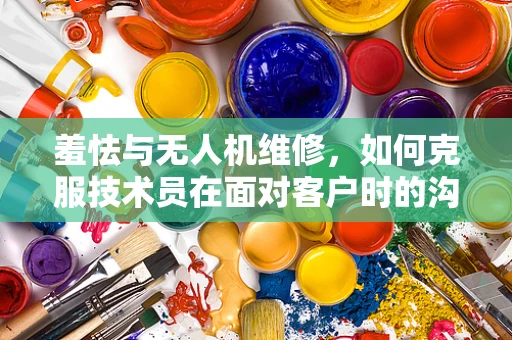 羞怯与无人机维修，如何克服技术员在面对客户时的沟通障碍？