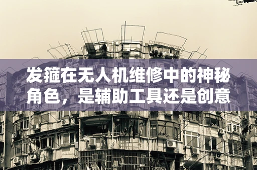 发箍在无人机维修中的神秘角色，是辅助工具还是创意陷阱？
