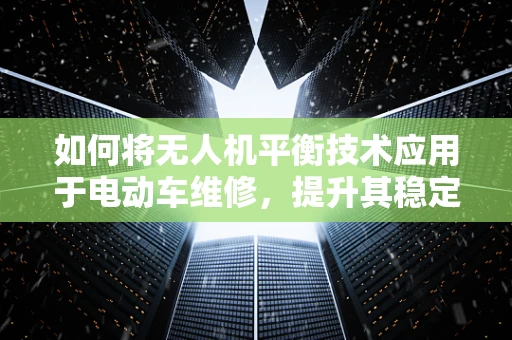 如何将无人机平衡技术应用于电动车维修，提升其稳定性与安全性？