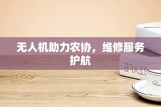 无人机助力农协，维修服务护航