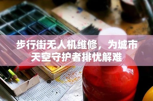 步行街无人机维修，为城市天空守护者排忧解难
