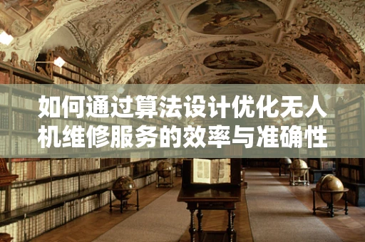 如何通过算法设计优化无人机维修服务的效率与准确性？