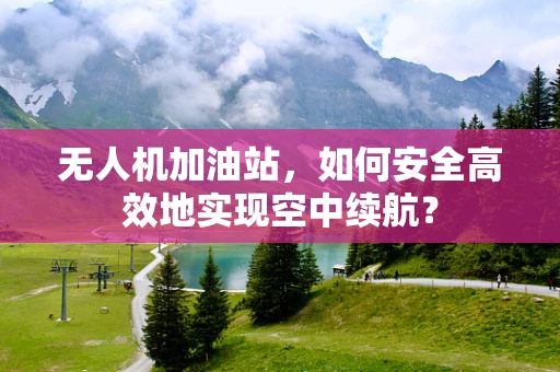 无人机加油站，如何安全高效地实现空中续航？