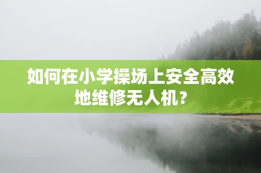如何在小学操场上安全高效地维修无人机？