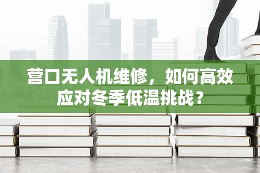 营口无人机维修，如何高效应对冬季低温挑战？