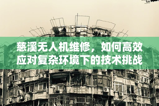 慈溪无人机维修，如何高效应对复杂环境下的技术挑战？