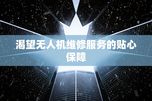 渴望无人机维修服务的贴心保障