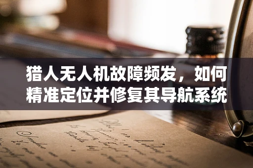 猎人无人机故障频发，如何精准定位并修复其导航系统问题？
