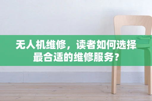 无人机维修，读者如何选择最合适的维修服务？