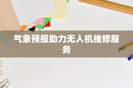 气象预报助力无人机维修服务