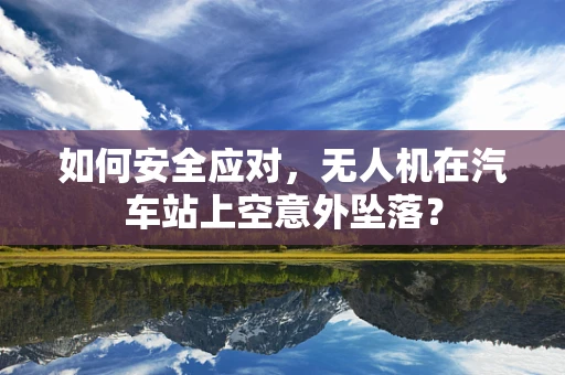 如何安全应对，无人机在汽车站上空意外坠落？