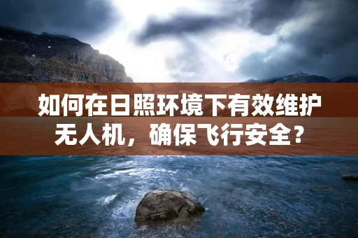 如何在日照环境下有效维护无人机，确保飞行安全？