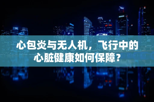 心包炎与无人机，飞行中的心脏健康如何保障？