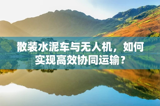 散装水泥车与无人机，如何实现高效协同运输？