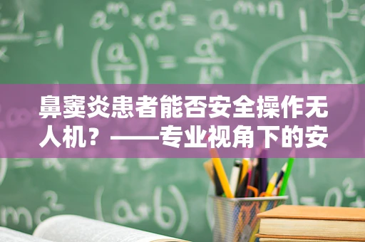 鼻窦炎患者能否安全操作无人机？——专业视角下的安全考量
