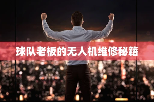球队老板的无人机维修秘籍