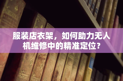 服装店衣架，如何助力无人机维修中的精准定位？