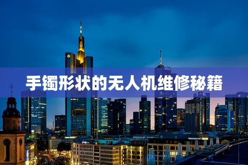 手镯形状的无人机维修秘籍
