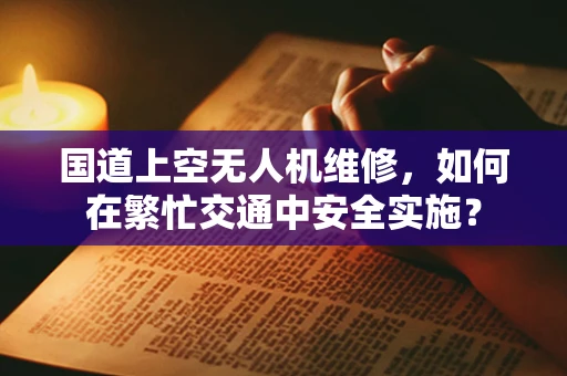 国道上空无人机维修，如何在繁忙交通中安全实施？