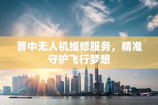 晋中无人机维修服务，精准守护飞行梦想