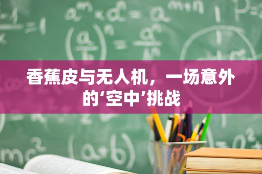香蕉皮与无人机，一场意外的‘空中’挑战