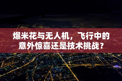 爆米花与无人机，飞行中的意外惊喜还是技术挑战？