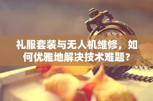 礼服套装与无人机维修，如何优雅地解决技术难题？