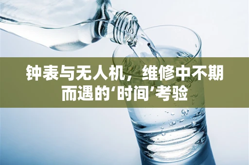 钟表与无人机，维修中不期而遇的‘时间’考验