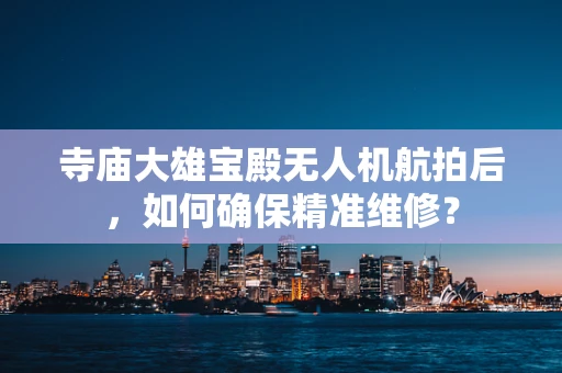 寺庙大雄宝殿无人机航拍后，如何确保精准维修？