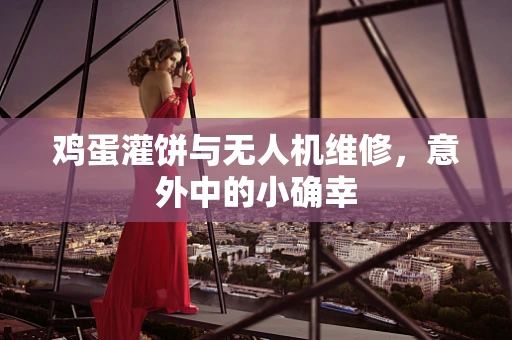 鸡蛋灌饼与无人机维修，意外中的小确幸