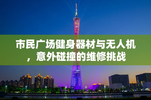 市民广场健身器材与无人机，意外碰撞的维修挑战