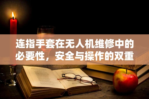 连指手套在无人机维修中的必要性，安全与操作的双重考量