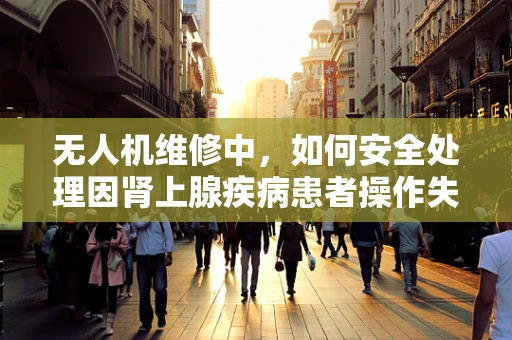 无人机维修中，如何安全处理因肾上腺疾病患者操作失误导致的紧急情况？