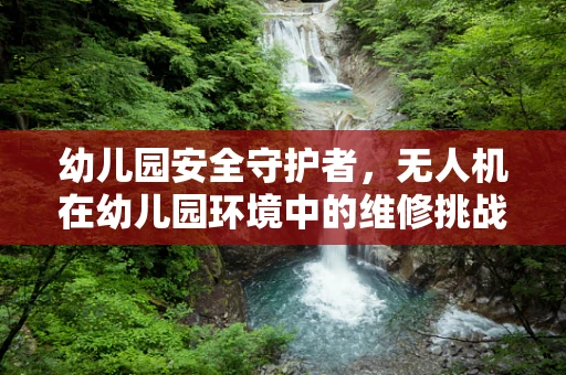 幼儿园安全守护者，无人机在幼儿园环境中的维修挑战与对策