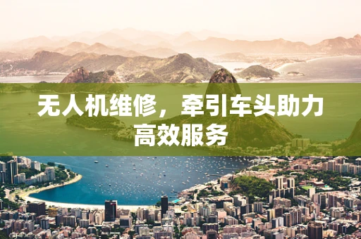 无人机维修，牵引车头助力高效服务