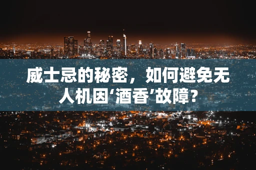 威士忌的秘密，如何避免无人机因‘酒香’故障？