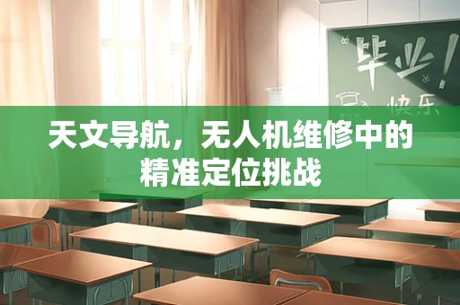 天文导航，无人机维修中的精准定位挑战