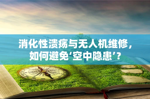 消化性溃疡与无人机维修，如何避免‘空中隐患’？