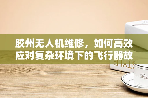 胶州无人机维修，如何高效应对复杂环境下的飞行器故障？