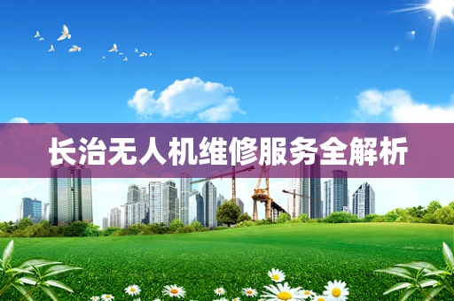 长治无人机维修服务全解析