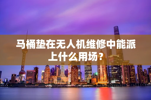 马桶垫在无人机维修中能派上什么用场？