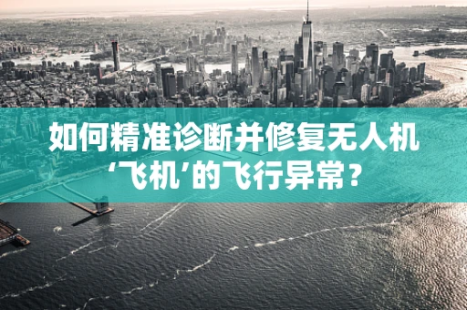 如何精准诊断并修复无人机‘飞机’的飞行异常？