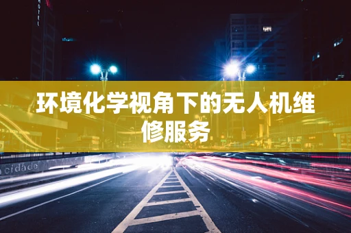 环境化学视角下的无人机维修服务