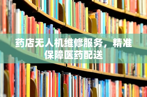 药店无人机维修服务，精准保障医药配送