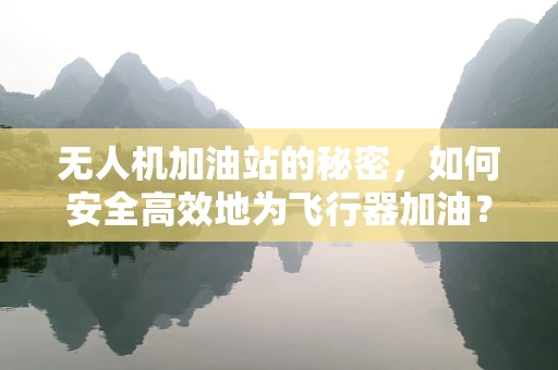 无人机加油站的秘密，如何安全高效地为飞行器加油？