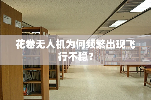 花卷无人机为何频繁出现飞行不稳？