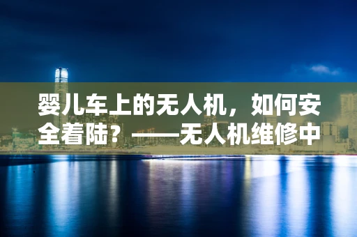 婴儿车上的无人机，如何安全着陆？——无人机维修中的特殊挑战