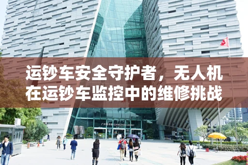 运钞车安全守护者，无人机在运钞车监控中的维修挑战与解决方案